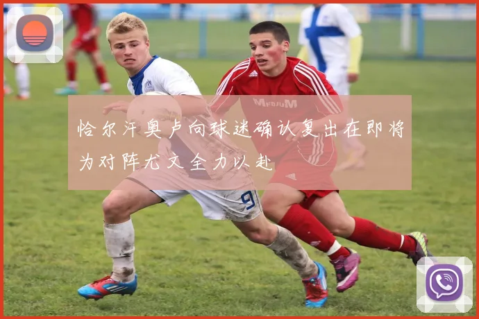 恰尔汗奥卢向球迷确认复出在即将为对阵尤文全力以赴
