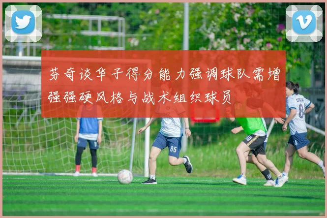 芬奇谈华子得分能力强调球队需增强强硬风格与战术组织球员