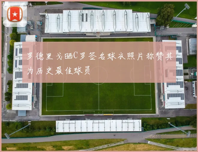 罗德里戈晒C罗签名球衣照片称赞其为历史最佳球员