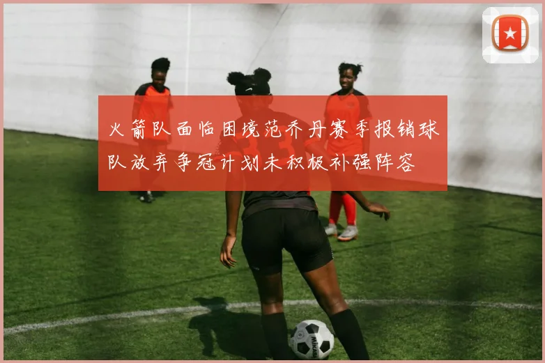 火箭队面临困境范乔丹赛季报销球队放弃争冠计划未积极补强阵容
