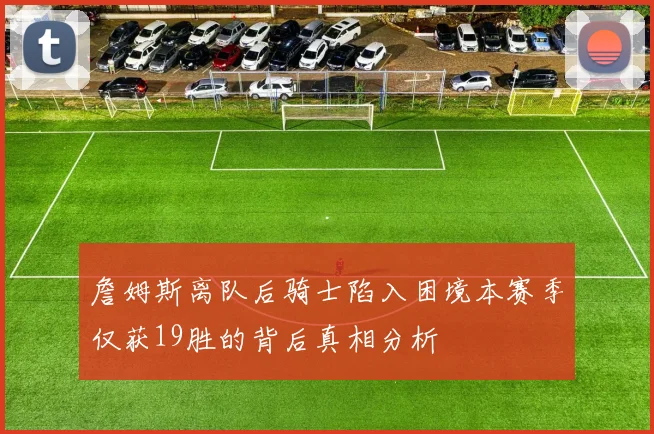 詹姆斯离队后骑士陷入困境本赛季仅获19胜的背后真相分析