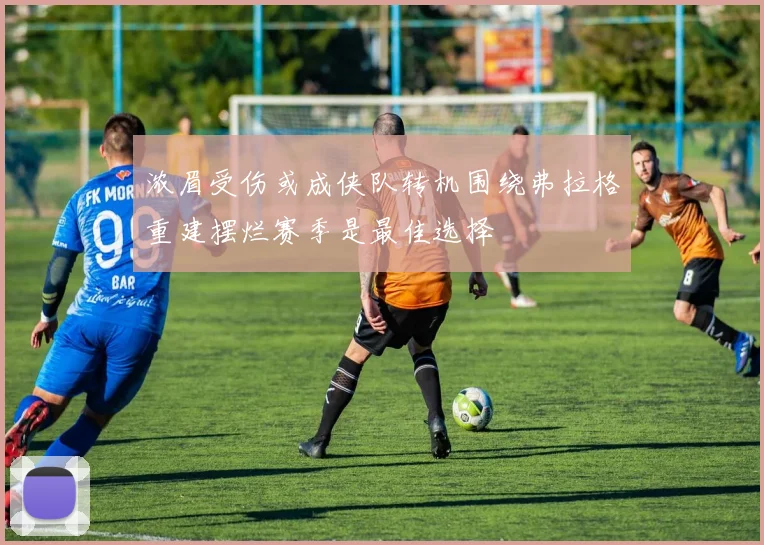 浓眉受伤或成侠队转机围绕弗拉格重建摆烂赛季是最佳选择