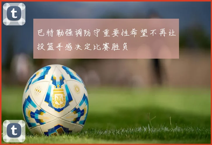 巴特勒强调防守重要性希望不再让投篮手感决定比赛胜负