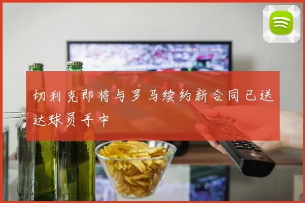 切利克即将与罗马续约新合同已送达球员手中