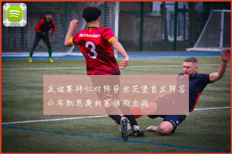 友谊赛拜仁对阵萨尔茨堡首发阵容公布凯恩奥利塞领衔出战