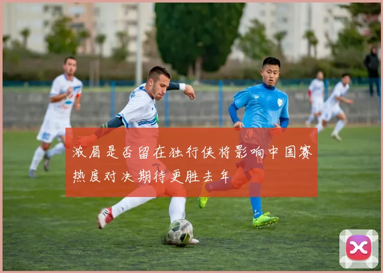 浓眉是否留在独行侠将影响中国赛热度对决期待更胜去年
