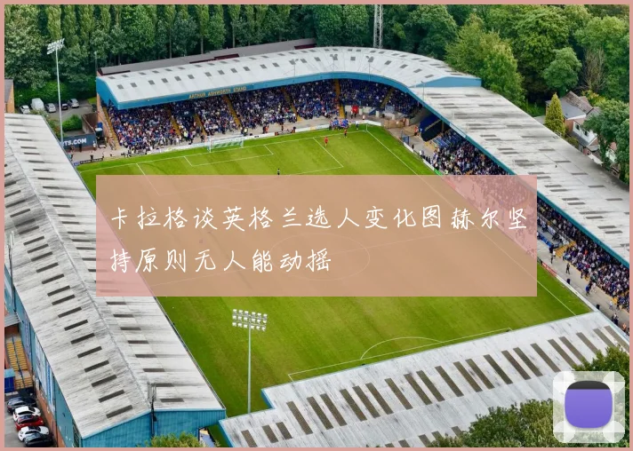 卡拉格谈英格兰选人变化图赫尔坚持原则无人能动摇