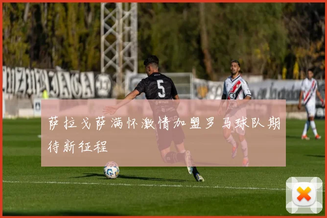 萨拉戈萨满怀激情加盟罗马球队期待新征程