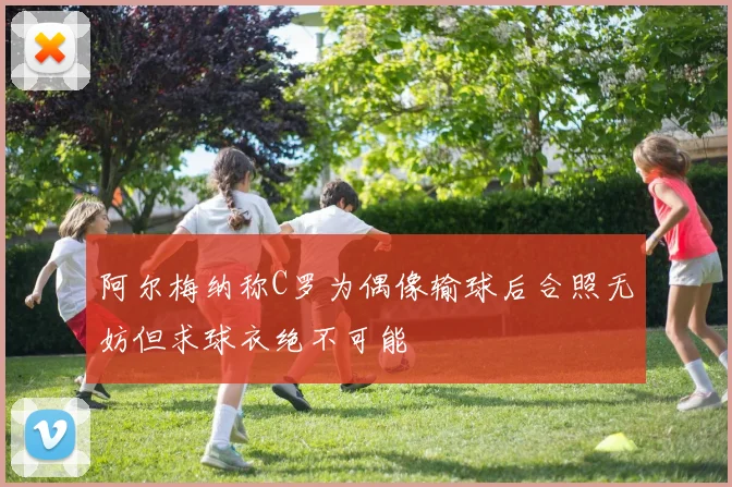 阿尔梅纳称C罗为偶像输球后合照无妨但求球衣绝不可能