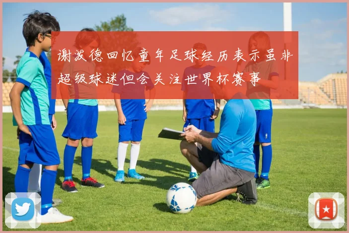 谢泼德回忆童年足球经历表示虽非超级球迷但会关注世界杯赛事