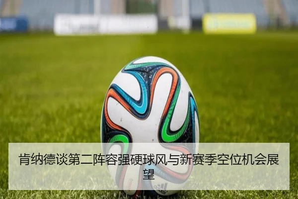 肯纳德谈第二阵容强硬球风与新赛季空位机会展望